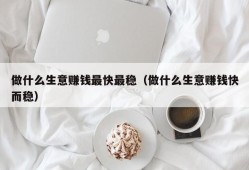 做什么生意赚钱最快最稳（做什么生意赚钱快而稳）