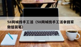 58同城找手工活（58同城找手工活拿回家做组装笔）