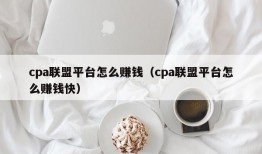 cpa联盟平台怎么赚钱（cpa联盟平台怎么赚钱快）