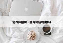 营养师招聘（营养师招聘骗局）