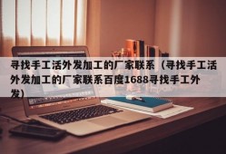 寻找手工活外发加工的厂家联系（寻找手工活外发加工的厂家联系百度1688寻找手工外发）