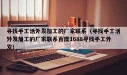 寻找手工活外发加工的厂家联系（寻找手工活外发加工的厂家联系百度1688寻找手工外发）