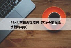 51job前程无忧招聘（51job前程无忧招聘app）