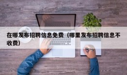 在哪发布招聘信息免费（哪里发布招聘信息不收费）