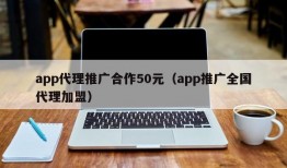 app代理推广合作50元（app推广全国代理加盟）