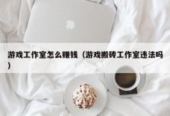 游戏工作室怎么赚钱（游戏搬砖工作室违法吗）