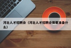 河北人才招聘会（河北人才招聘会需要准备什么）