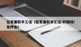 在家兼职手工活（在家兼职手工活!好赚钱!免押金）