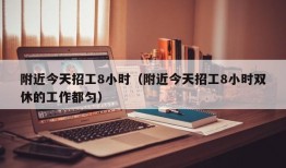 附近今天招工8小时（附近今天招工8小时双休的工作都匀）