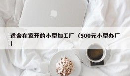 适合在家开的小型加工厂（500元小型办厂）