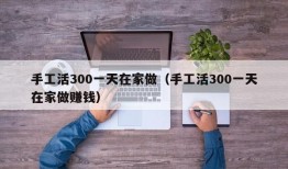 手工活300一天在家做（手工活300一天在家做赚钱）