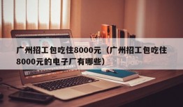 广州招工包吃住8000元（广州招工包吃住8000元的电子厂有哪些）