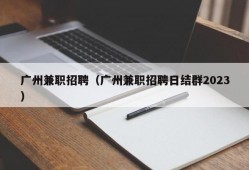 广州兼职招聘（广州兼职招聘日结群2023）