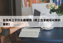 在家网上干什么最赚钱（网上在家就可以做的兼职）