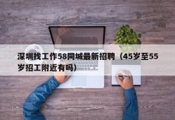 深圳找工作58同城最新招聘（45岁至55岁招工附近有吗）