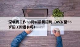 深圳找工作58同城最新招聘（45岁至55岁招工附近有吗）