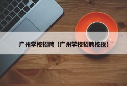 广州学校招聘（广州学校招聘校医）