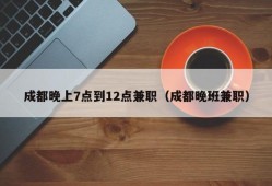 成都晚上7点到12点兼职（成都晚班兼职）