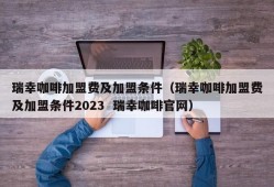 瑞幸咖啡加盟费及加盟条件（瑞幸咖啡加盟费及加盟条件2023  瑞幸咖啡官网）