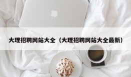 大理招聘网站大全（大理招聘网站大全最新）