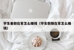 学生暑假在家怎么赚钱（学生假期在家怎么赚钱）