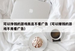 可以挣钱的游戏而且不看广告（可以赚钱的游戏不用看广告）