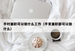 平时兼职可以做什么工作（平常兼职都可以做什么）