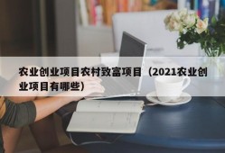 农业创业项目农村致富项目（2021农业创业项目有哪些）