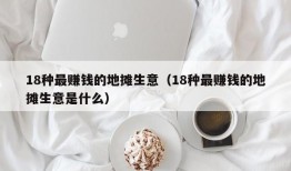 18种最赚钱的地摊生意（18种最赚钱的地摊生意是什么）