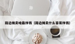 路边摊卖啥最挣钱（路边摊卖什么容易挣钱）