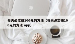 每天必定赚100元的方法（每天必定赚100元的方法 app）