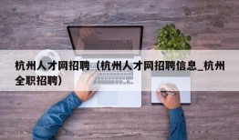 杭州人才网招聘（杭州人才网招聘信息_杭州全职招聘）