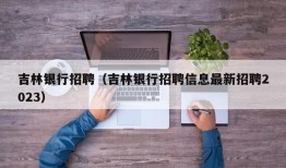 吉林银行招聘（吉林银行招聘信息最新招聘2023）