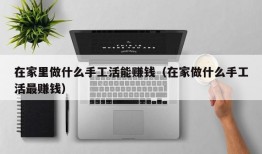 在家里做什么手工活能赚钱（在家做什么手工活最赚钱）