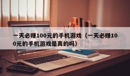 一天必赚100元的手机游戏（一天必赚100元的手机游戏是真的吗）