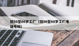 招50至60岁工厂（招50至60岁工厂电话号码）