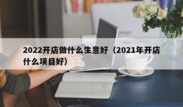 2022开店做什么生意好（2021年开店什么项目好）