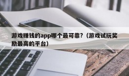 游戏赚钱的app哪个最可靠?（游戏试玩奖励最高的平台）