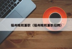 福州晚班兼职（福州晚班兼职招聘）