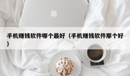 手机赚钱软件哪个最好（手机赚钱软件那个好）