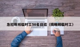 急招晚班临时工50名日结（找晚班临时工）