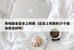 有啥副业适合上班族（适合上班族的25个副业挑选好吗）