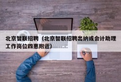 北京智联招聘（北京智联招聘出纳或会计助理工作岗位四惠附近）