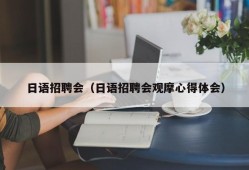 日语招聘会（日语招聘会观摩心得体会）