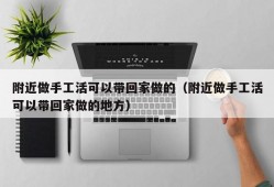 附近做手工活可以带回家做的（附近做手工活可以带回家做的地方）