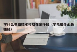 学什么电脑技术可以在家挣钱（学电脑什么最赚钱）