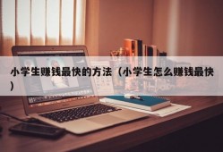 小学生赚钱最快的方法（小学生怎么赚钱最快）