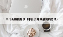 干什么赚钱最快（干什么赚钱最快的方法）