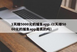 1天赚5000元的捕鱼app（1天赚5000元的捕鱼app是真的吗）