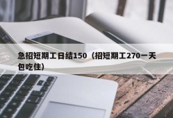 急招短期工日结150（招短期工270一天包吃住）